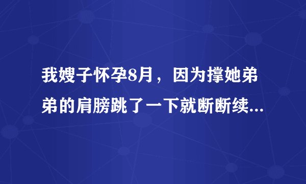 我嫂子怀孕8月，因为撑她弟弟的肩膀跳了一下就断断续续...