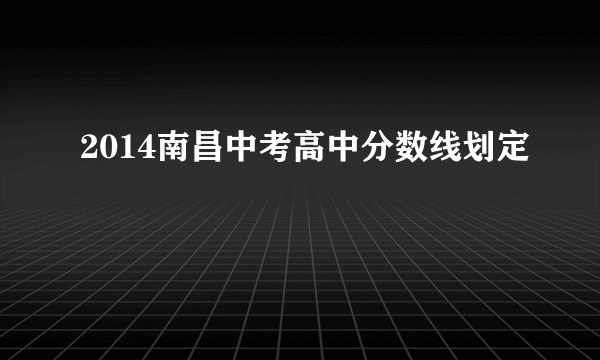 2014南昌中考高中分数线划定