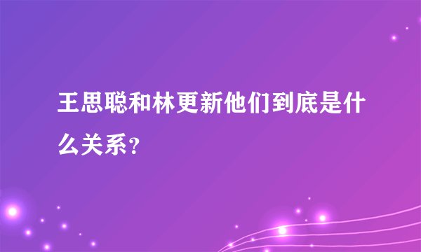 王思聪和林更新他们到底是什么关系?