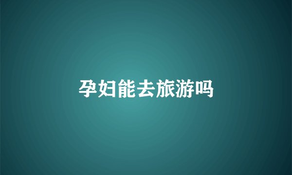 孕妇能去旅游吗