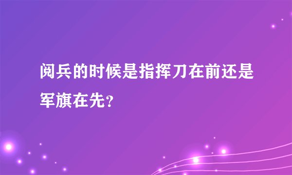 阅兵的时候是指挥刀在前还是军旗在先？