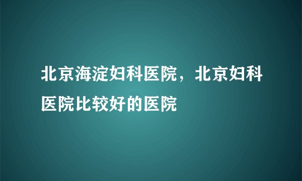 北京海淀妇科医院，北京妇科医院比较好的医院
