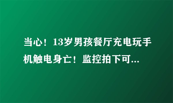 当心！13岁男孩餐厅充电玩手机触电身亡！监控拍下可怕瞬间……
