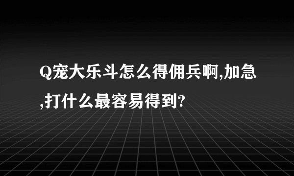Q宠大乐斗怎么得佣兵啊,加急,打什么最容易得到?