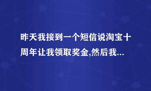 昨天我接到一个短信说淘宝十周年让我领取奖金,然后我进去输入了资料才说让交5000元钱。。。。