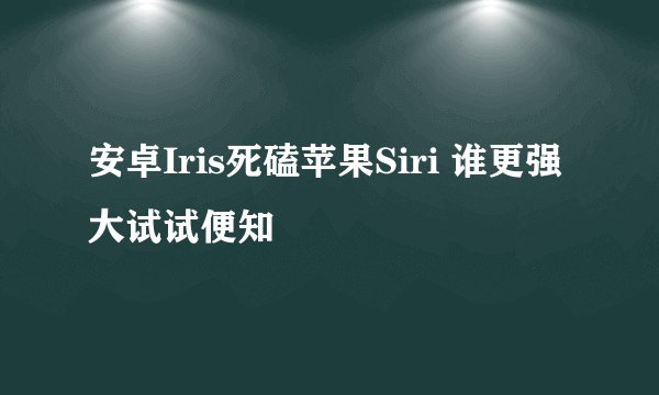 安卓Iris死磕苹果Siri 谁更强大试试便知