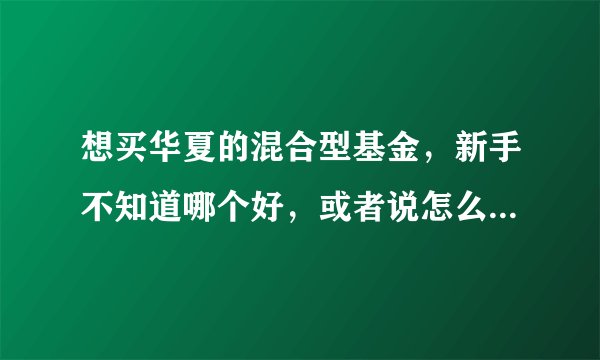 想买华夏的混合型基金,新手不知道哪个好,或者说怎么选择比较有利,望高人指点!