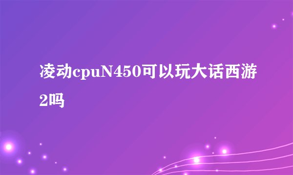 凌动cpuN450可以玩大话西游2吗