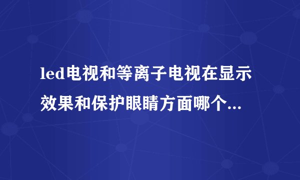 led电视和等离子电视在显示效果和保护眼睛方面哪个更好些?