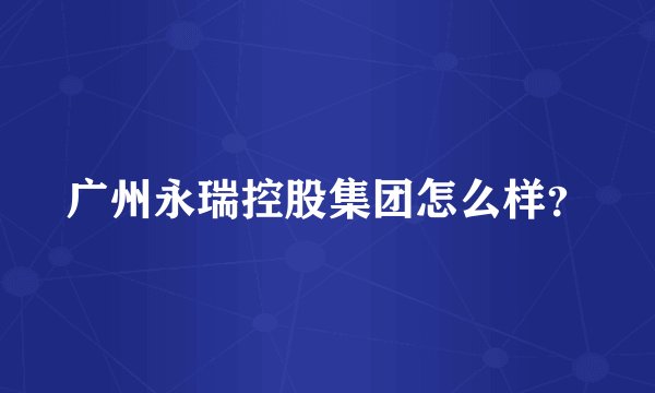 广州永瑞控股集团怎么样？