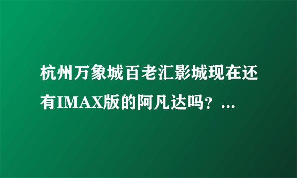 杭州万象城百老汇影城现在还有IMAX版的阿凡达吗？价位多少