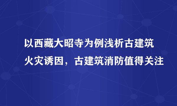 以西藏大昭寺为例浅析古建筑火灾诱因，古建筑消防值得关注