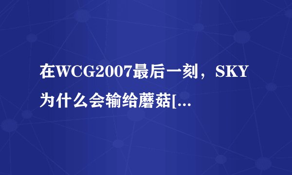 在WCG2007最后一刻，SKY为什么会输给蘑菇[Creolophus]？