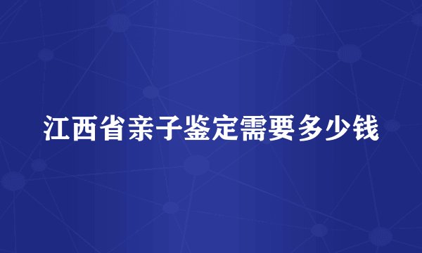 江西省亲子鉴定需要多少钱