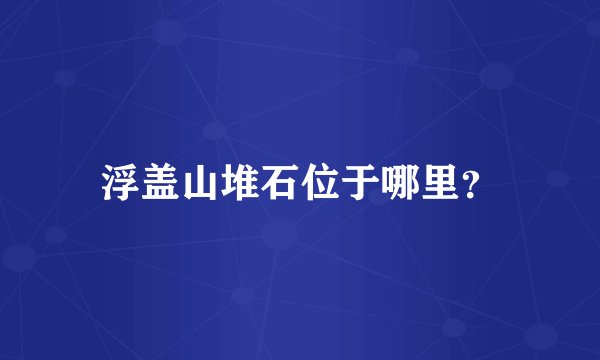 浮盖山堆石位于哪里？