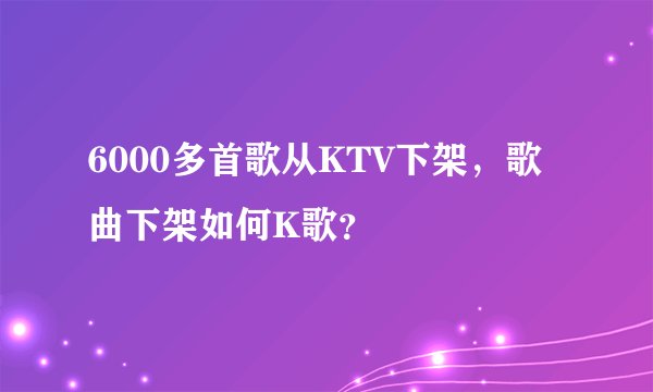 6000多首歌从KTV下架，歌曲下架如何K歌？