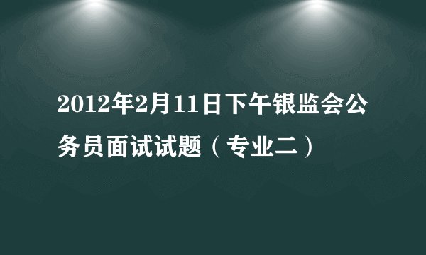 2012年2月11日下午银监会公务员面试试题（专业二）