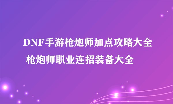 DNF手游枪炮师加点攻略大全 枪炮师职业连招装备大全