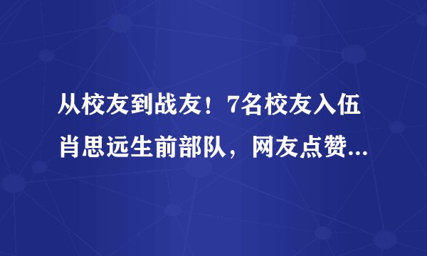 从校友到战友!7名校友入伍肖思远生前部队,网友点赞:英雄的传承