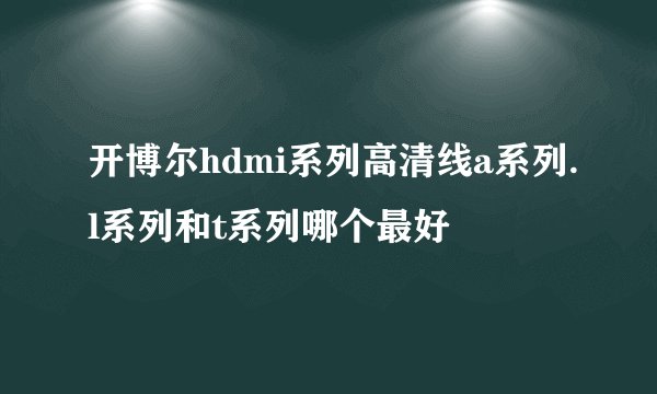 开博尔hdmi系列高清线a系列.l系列和t系列哪个最好