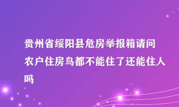 贵州省绥阳县危房举报箱请问农户住房鸟都不能住了还能住人吗