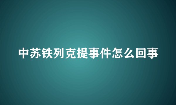 中苏铁列克提事件怎么回事