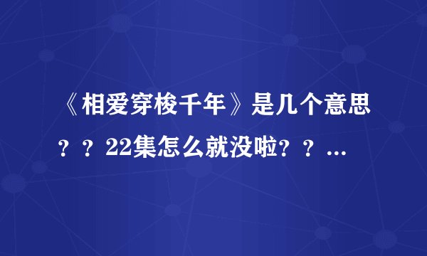 《相爱穿梭千年》是几个意思？？22集怎么就没啦？？不是才大结局前篇下集，应该还有的，怎么不更新了。