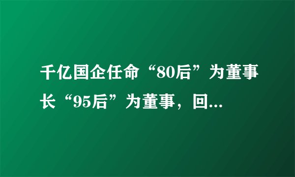千亿国企任命“80后”为董事长“95后”为董事，回应称正常调整