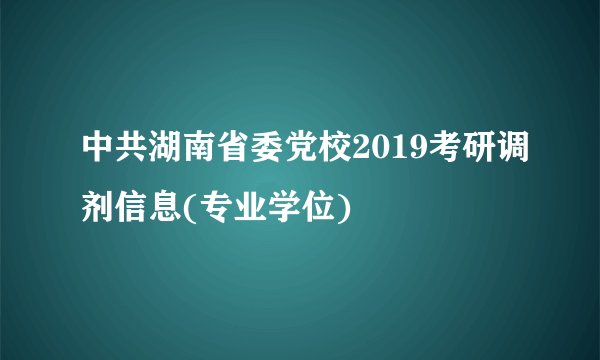 中共湖南省委党校2019考研调剂信息(专业学位)