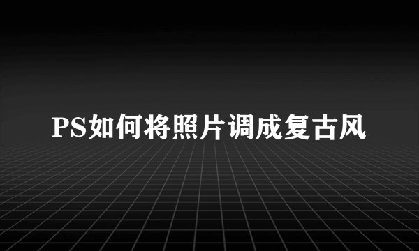 PS如何将照片调成复古风