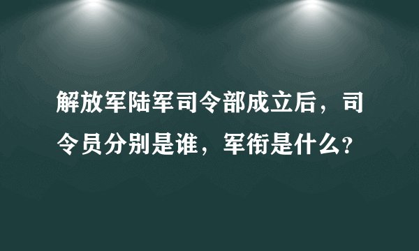 解放军陆军司令部成立后，司令员分别是谁，军衔是什么？