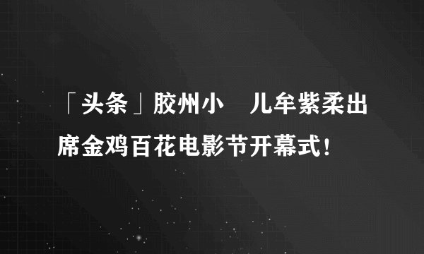 「头条」胶州小嫚儿牟紫柔出席金鸡百花电影节开幕式！