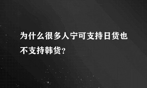 为什么很多人宁可支持日货也不支持韩货？
