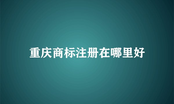 重庆商标注册在哪里好