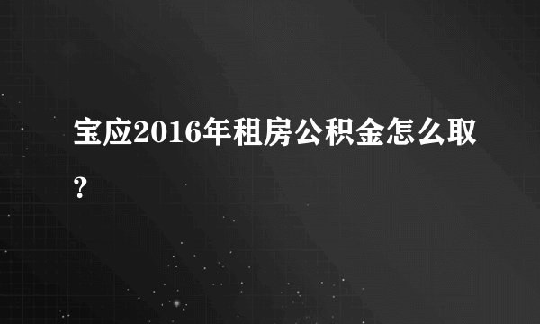 宝应2016年租房公积金怎么取？