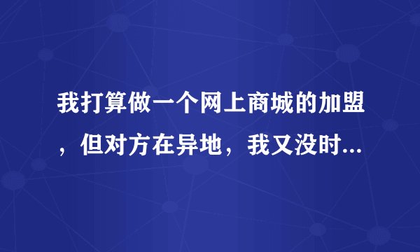 我打算做一个网上商城的加盟，但对方在异地，我又没时间去那里，我们打算异地签，应注意哪些事项？