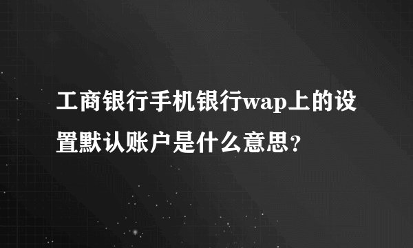 工商银行手机银行wap上的设置默认账户是什么意思？