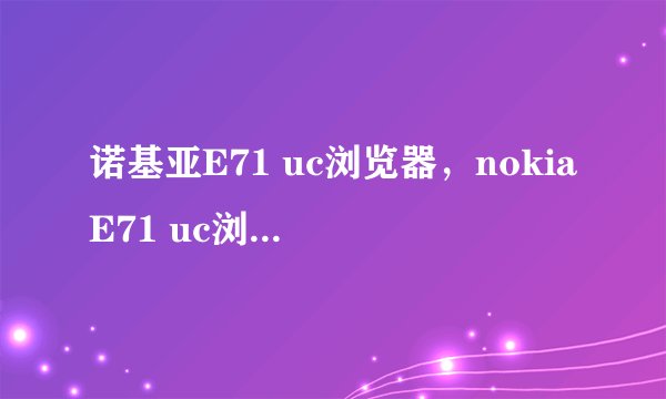 诺基亚E71 uc浏览器，nokiaE71 uc浏览器下载，诺基亚E71 ucweb浏览器下载