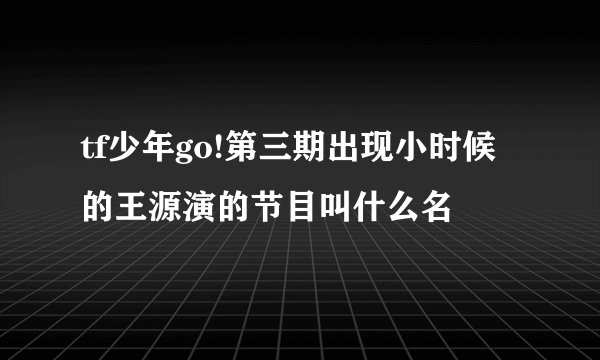 tf少年go!第三期出现小时候的王源演的节目叫什么名