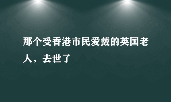 那个受香港市民爱戴的英国老人，去世了
