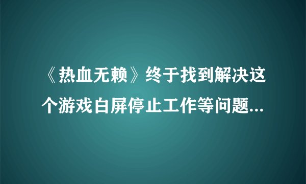 《热血无赖》终于找到解决这个游戏白屏停止工作等问题的解决办法