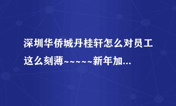深圳华侨城丹桂轩怎么对员工这么刻薄~~~~~新年加班费总的来说~~都没有给够~~~给了我们加班费减了我们总工