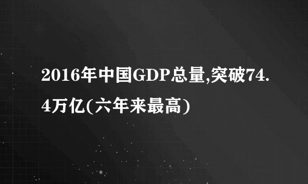 2016年中国GDP总量,突破74.4万亿(六年来最高)