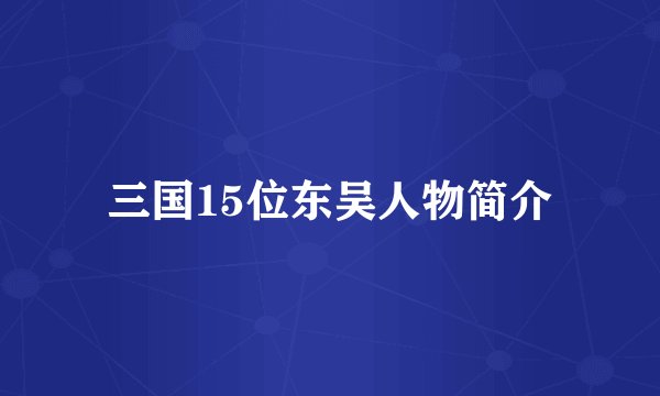 三国15位东吴人物简介