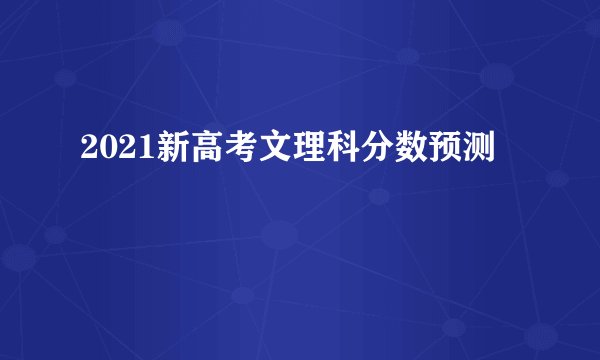 2021新高考文理科分数预测