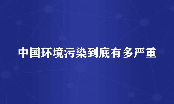 中国环境污染到底有多严重
