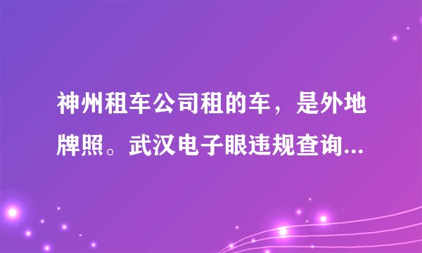 神州租车公司租的车，是外地牌照。武汉电子眼违规查询怎么查啊？