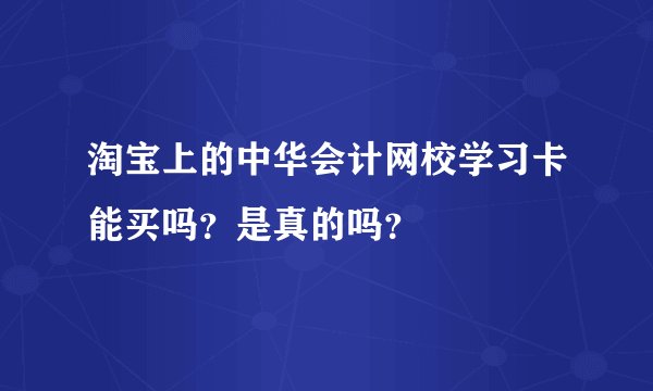 淘宝上的中华会计网校学习卡能买吗？是真的吗？