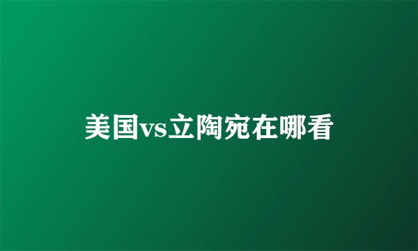 美国vs立陶宛在哪看