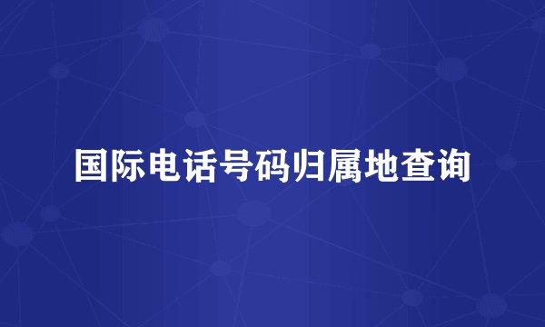 国际电话号码归属地查询